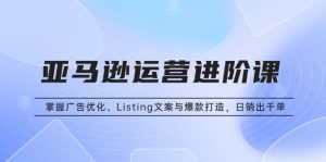 亚马逊运营进阶课：掌握广告优化、Listing文案与爆款打造，日销出千单-网创电课网