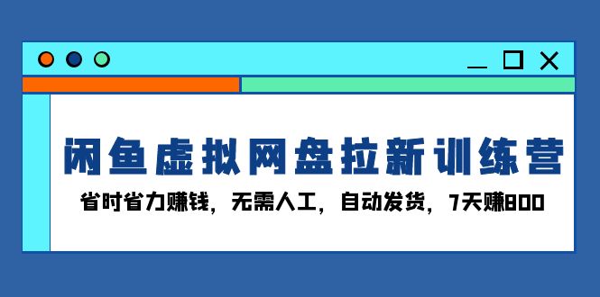 闲鱼虚拟网盘拉新训练营：省时省力赚钱，无需人工，自动发货，7天赚800-网创电课网