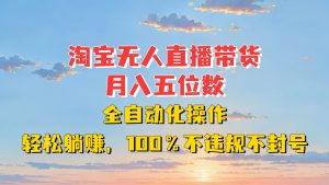 淘宝无人直播带货，月入五位数，全自动化操作，轻松躺赚，100%不违规不封号-网创电课网