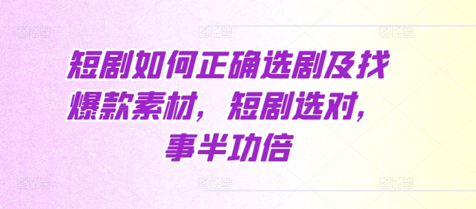短剧如何正确选剧及找爆款素材，短剧选对，事半功倍-网创电课网