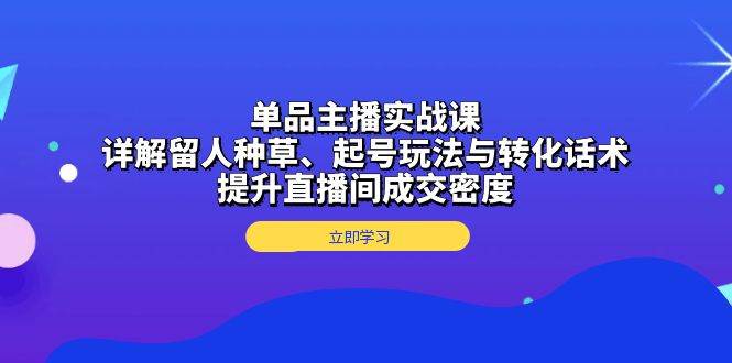 单品主播实战课：详解留人种草、起号玩法与转化话术，提升直播间成交密度-网创电课网