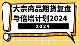 大宗商品期货，复盘与倍增计划2024（10节课）-网创电课网