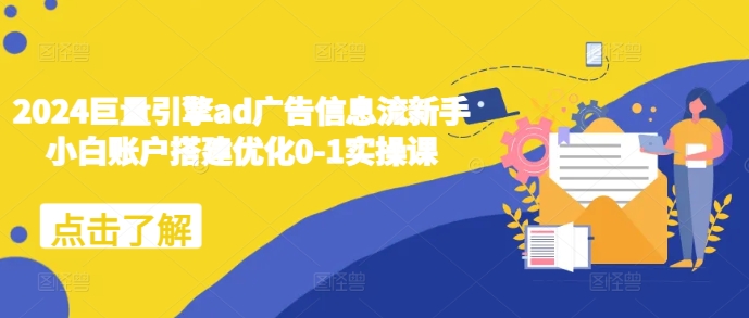 2024巨量引擎ad广告信息流新手小白账户搭建优化0-1实操课-网创电课网