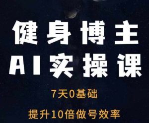健身博主AI实操课——7天从0到1提升10倍做号效率-网创电课网
