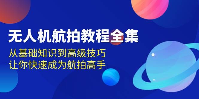 无人机航拍教程全集，从基础知识到高级技巧，让你快速成为航拍高手-网创电课网