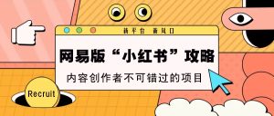 网易版“小红书”攻略，新平台 新风口，内容创作者不可错过的项目-网创电课网