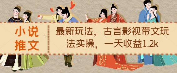 小说推文最新玩法，古言影视带文玩法实操，一天收益1.2k-网创电课网