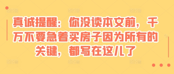 某付费文章:真诚提醒:你没读本文前,千万不要急着买房子因为所有的关键,都写在这儿了-网创电课网