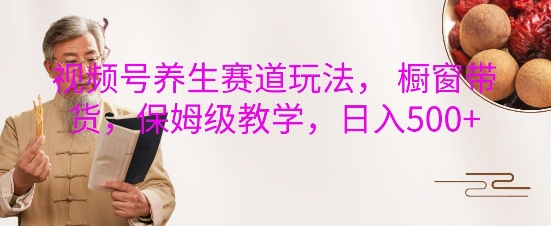 视频号养生赛道玩法, 橱窗带货,保姆级教学,日入5张-网创电课网