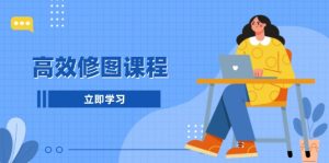 高效修图课程:教你后期处理图片,1分钟快修3分钟精修,提升修图效率-网创电课网