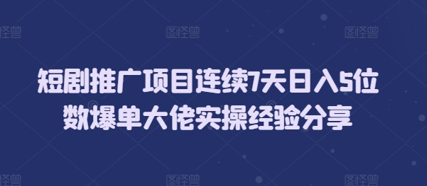 短剧推广项目连续7天日入5位数爆单大佬实操经验分享-网创电课网