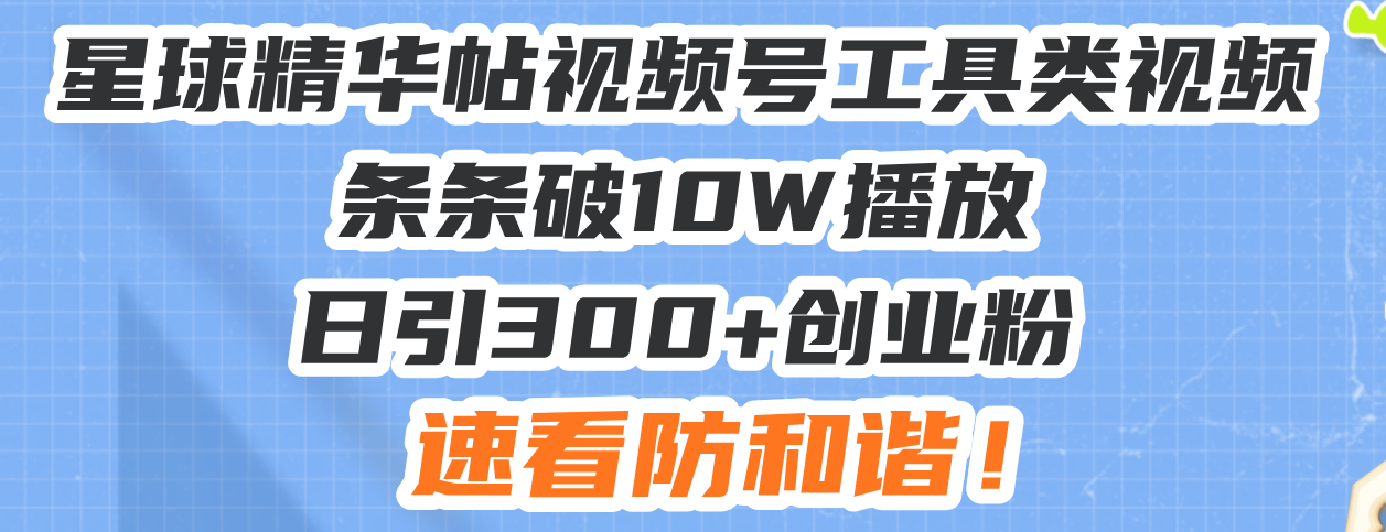 星球精华帖视频号工具类视频条条破10W播放日引300+创业粉，速看防和谐！-网创电课网