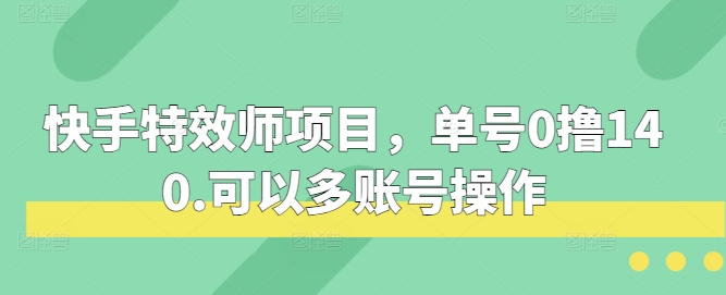 快手特效师项目，单号0撸140，可以多账号操作-网创电课网