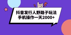 抖音发行人野路子玩法，手机操作一天2000+-网创电课网