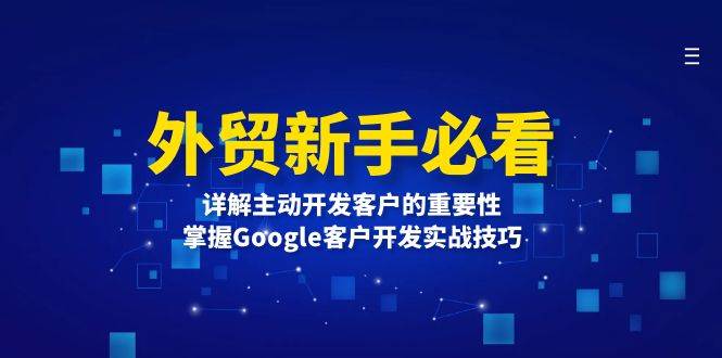 外贸新手必看，详解主动开发客户的重要性，掌握Google客户开发实战技巧-网创电课网