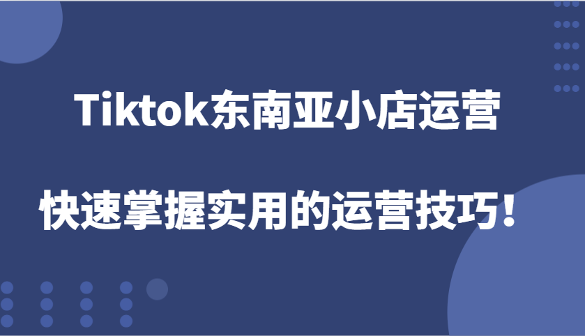 Tiktok东南亚小店运营，快速掌握实用的运营技巧！-网创电课网