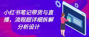 小红书笔记带货与直播，流程超详细拆解分析设计-网创电课网