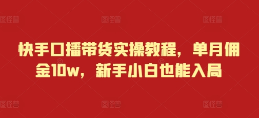 快手口播带货实操教程,单月佣金10w,新手小白也能入局-网创电课网