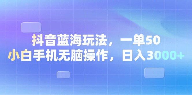 抖音蓝海玩法，一单50，小白手机无脑操作，日入3000+-网创电课网
