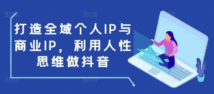 打造全域个人IP与商业IP，利用人性思维做抖音-网创电课网