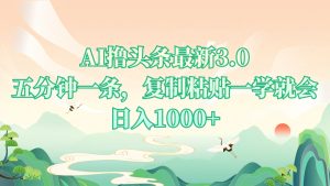 AI撸头条最新3.0，5分钟一条，复制粘贴一学就会，日入1000+-网创电课网