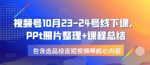 视频号10月23-24号线下课，PPt照片整理+课程总结，包含选品投流短视频等核心内容-网创电课网