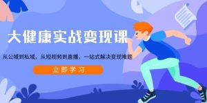 大健康实战变现课：从公域到私域，从短视频到直播，一站式解决变现难题-网创电课网