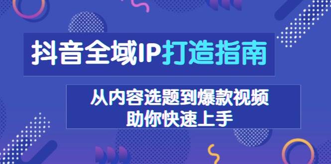 抖音全域IP打造指南，从内容选题到爆款视频，助你快速上手-网创电课网