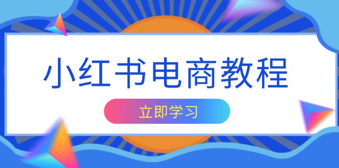 小红书电商教程，掌握帐号定位与内容创作技巧，打造爆款，实现商业变现-网创电课网