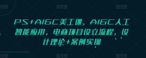 PS+AIGC美工课，AIGC人工智能应用，电商项目设立流程，设计理论+案例实操-网创电课网