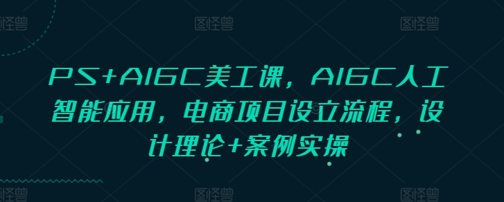 PS+AIGC美工课，AIGC人工智能应用，电商项目设立流程，设计理论+案例实操-网创电课网