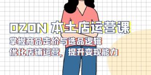 OZON 本土店运营课，掌握商品走价与选品逻辑，优化店铺运营，提升变现能力-网创电课网
