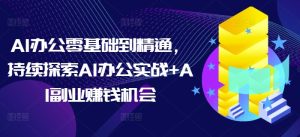 AI办公零基础到精通，持续探索AI办公实战+AI副业赚钱机会-网创电课网