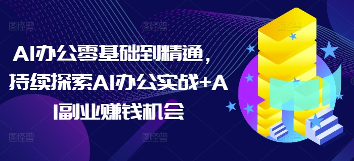 AI办公零基础到精通，持续探索AI办公实战+AI副业赚钱机会-网创电课网