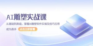 AI 雕塑实战课，从基础到高级，掌握AI雕塑软件实操及技巧应用，成为高手-网创电课网