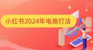 小红书2024年电商打法，手把手教你如何打爆小红书店铺-网创电课网