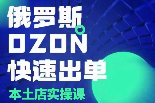 俄罗斯OZON本土店实操课,OZON本土店运营选品变现-网创电课网