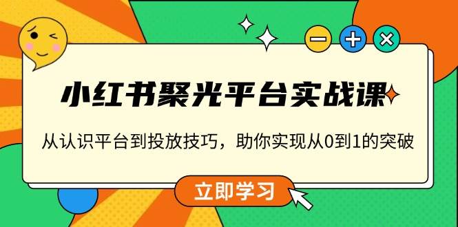 小红书聚光平台实战课，从认识平台到投放技巧，助你实现从0到1的突破-网创电课网