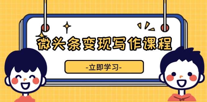 微头条变现写作课程，掌握流量变现技巧，提升微头条质量，实现收益增长-网创电课网
