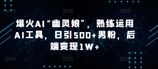爆火AI“幽灵娘”,熟练运用AI工具,日引500+男粉,后端变现1W+-网创电课网