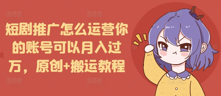 短剧推广怎么运营你的账号可以月入过万，原创+搬运教程-网创电课网