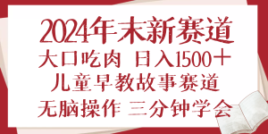 2024年末新早教儿童故事新赛道，大口吃肉，日入1500+,无脑操作，三分钟…-网创电课网