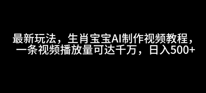 最新玩法，生肖宝宝AI制作视频教程，一条视频播放量可达千万，日入5张-网创电课网