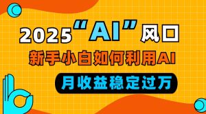2025“ AI ”风口，新手小白如何利用ai，每月收益稳定过万-网创电课网