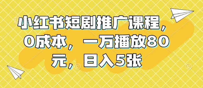 小红书短剧推广课程，0成本，一万播放80元，日入5张-网创电课网