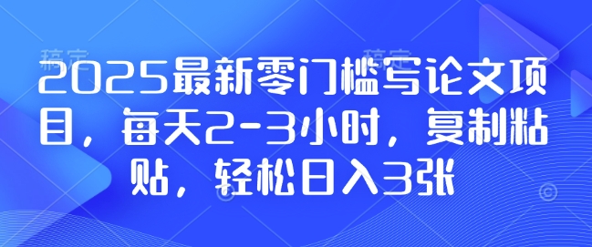 2025最新零门槛写论文项目,每天2-3小时,复制粘贴,轻松日入3张,附详细资料教程-网创电课网