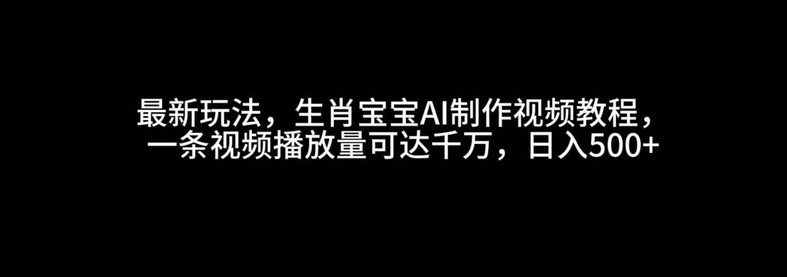 最新玩法，生肖宝宝AI制作视频教程，一条视频播放量可达千万，日入500+-网创电课网
