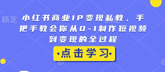 小红书商业IP变现私教，手把手教会你从0-1制作短视频到变现的全过程-网创电课网