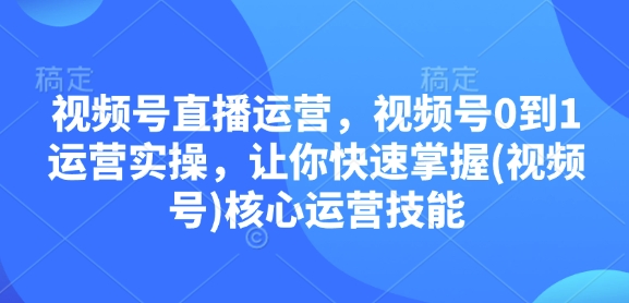 视频号直播运营,视频号0到1运营实操,让你快速掌握(视频号)核心运营技能-网创电课网