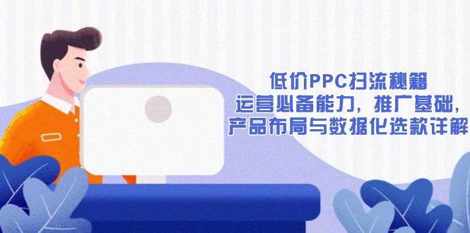 低价PPC扫流秘籍：运营必备能力, 推广基础, 产品布局与数据化选款详解-网创电课网